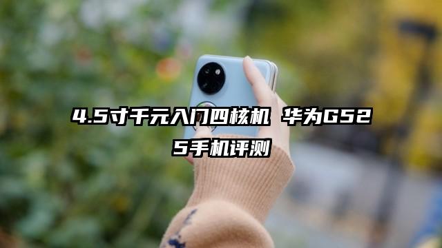 4.5寸千元入门四核机 华为G525手机评测