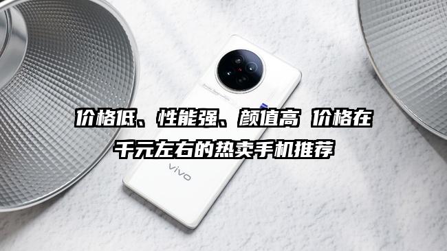 价格低、性能强、颜值高 价格在千元左右的热卖手机推荐