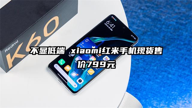 不显低端 xiaomi红米手机现货售价799元