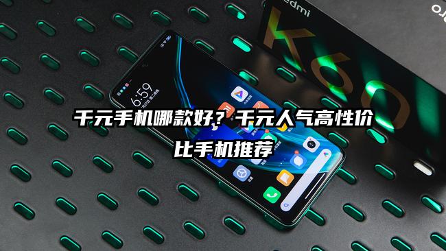 千元手机哪款好？千元人气高性价比手机推荐