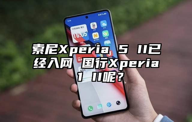 索尼Xperia 5 II已经入网 国行Xperia 1 II呢?