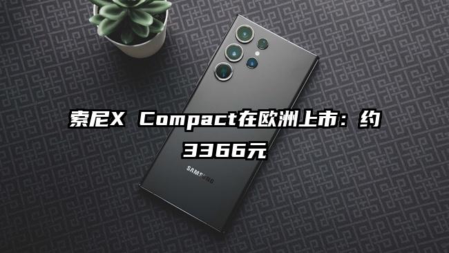 索尼X Compact在欧洲上市：约3366元