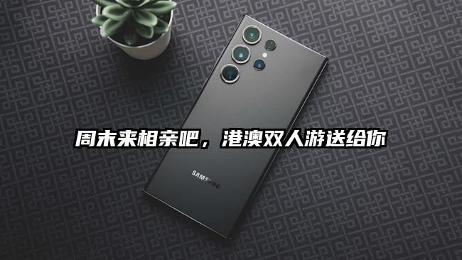 周末来相亲吧，港澳双人游送给你