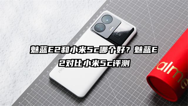魅蓝E2和小米5c哪个好？魅蓝E2对比小米5c评测