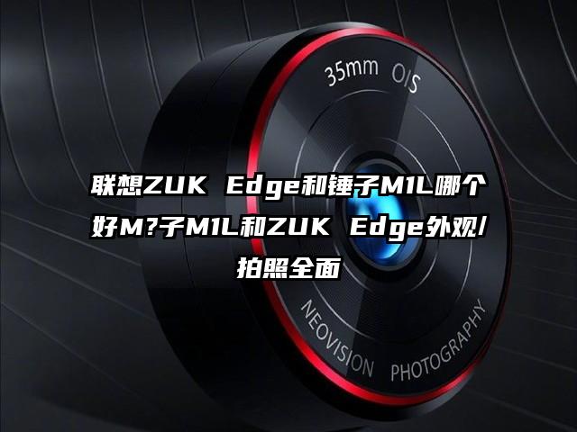 联想ZUK Edge和锤子M1L哪个好Ｍ?子M1L和ZUK Edge外观/拍照全面