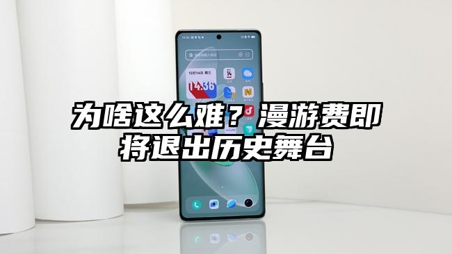 为啥这么难？漫游费即将退出历史舞台