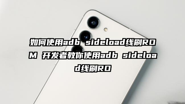 如何使用adb sideload线刷ROM 开发者教你使用adb sideload线刷RO