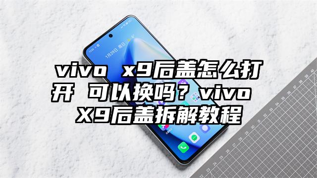 vivo x9后盖怎么打开 可以换吗？vivo X9后盖拆解教程