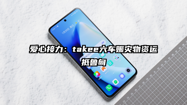 爱心接力：takee六车赈灾物资运抵鲁甸