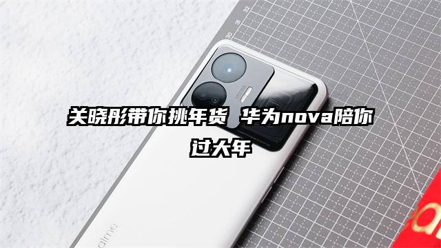 关晓彤带你挑年货 华为nova陪你过大年