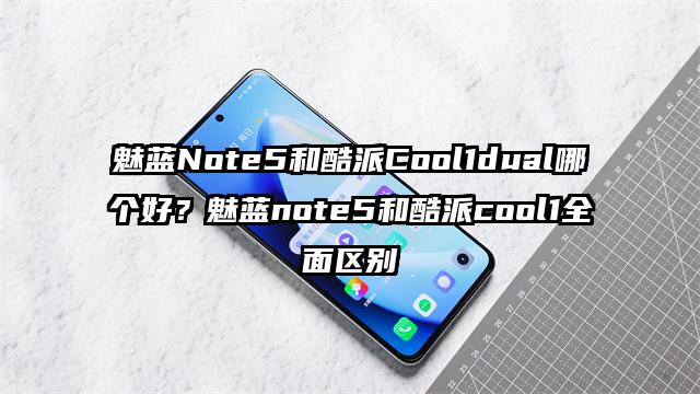 魅蓝Note5和酷派Cool1dual哪个好？魅蓝note5和酷派cool1全面区别