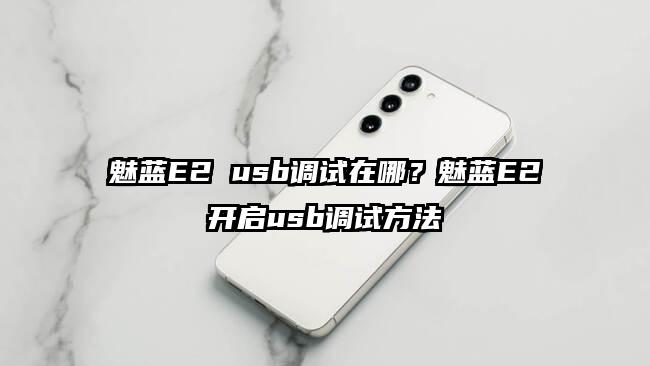 魅蓝E2 usb调试在哪？魅蓝E2开启usb调试方法