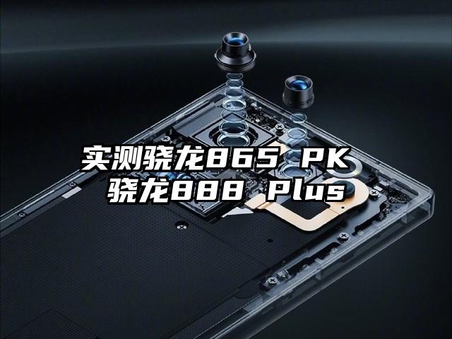 实测骁龙865 PK 骁龙888 Plus