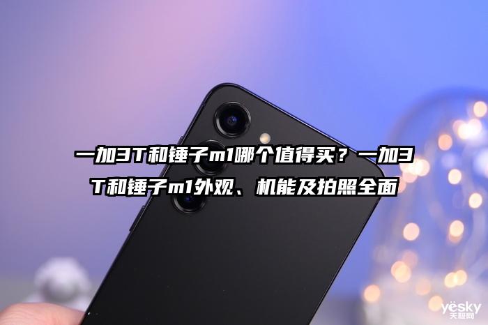 一加3T和锤子m1哪个值得买?一加3T和锤子m1外观、机能及拍照全面