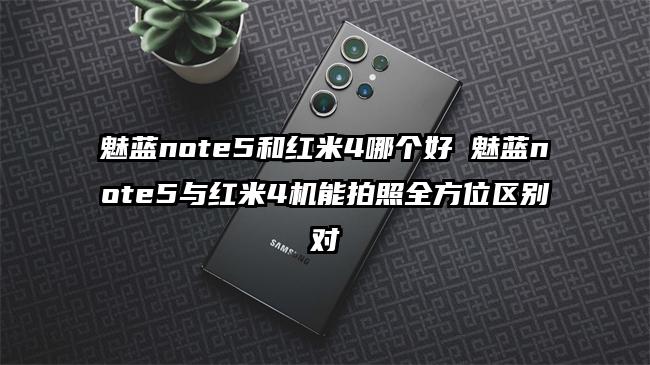 魅蓝note5和红米4哪个好 魅蓝note5与红米4机能拍照全方位区别对
