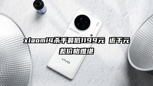 xiaomi4杀手最低1199元 近千元差价略难堪
