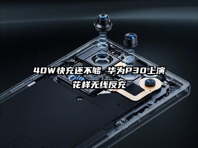40W快充还不够 华为P30上演花样无线反充