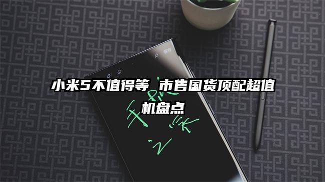 小米5不值得等 市售国货顶配超值机盘点