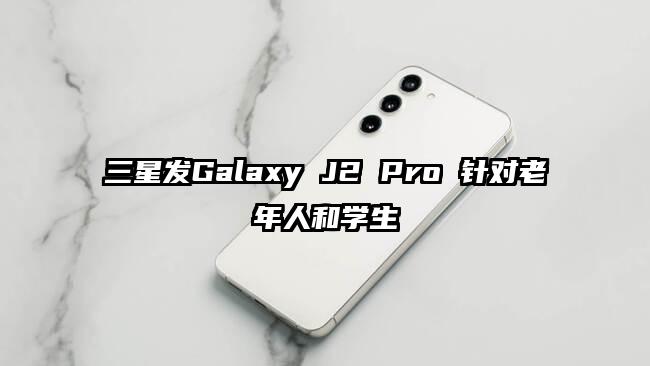 三星发Galaxy J2 Pro 针对老年人和学生