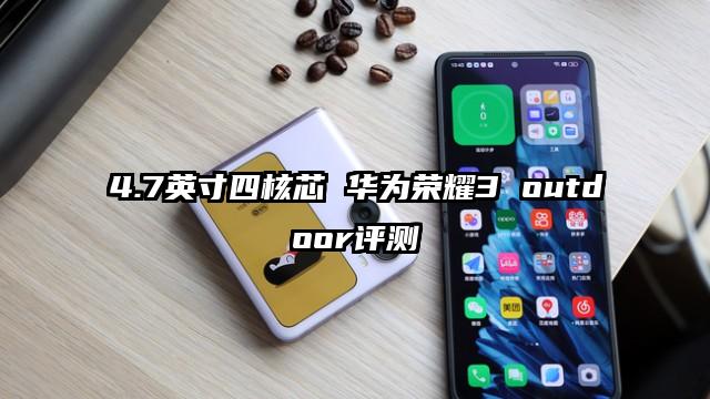 4.7英寸四核芯 华为荣耀3 outdoor评测