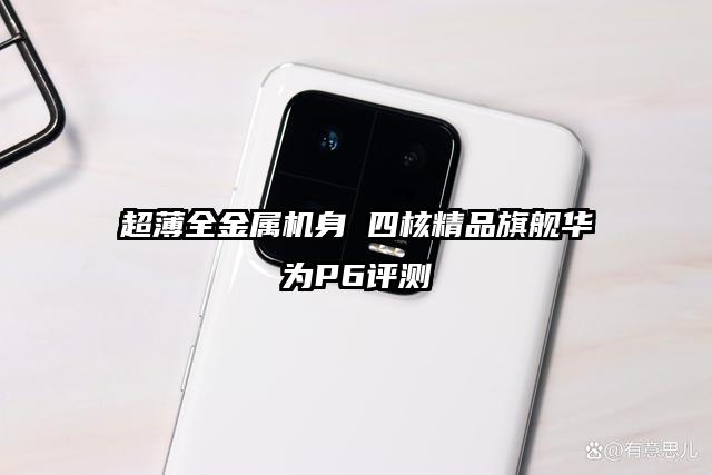 超薄全金属机身 四核精品旗舰华为P6评测