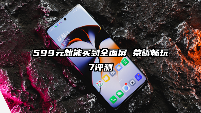 599元就能买到全面屏 荣耀畅玩7评测
