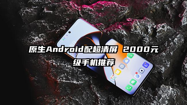 原生Android配超清屏 2000元级手机推荐