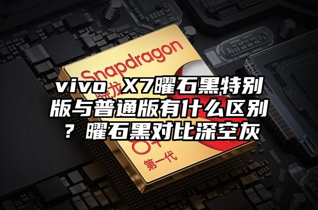 vivo X7曜石黑特别版与普通版有什么区别？曜石黑对比深空灰