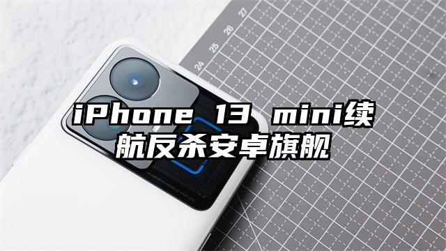 iPhone 13 mini续航反杀安卓旗舰