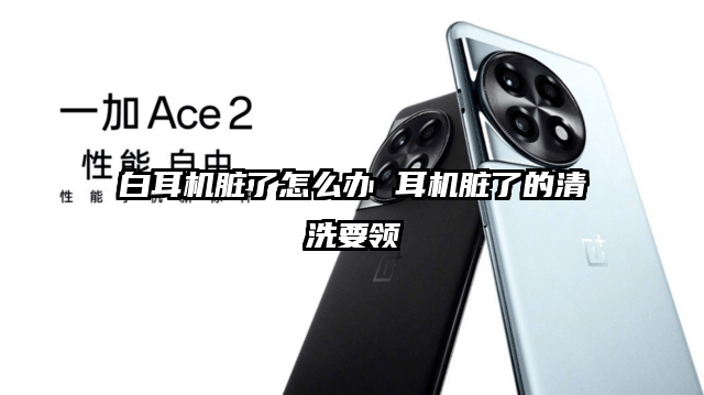白耳机脏了怎么办 耳机脏了的清洗要领