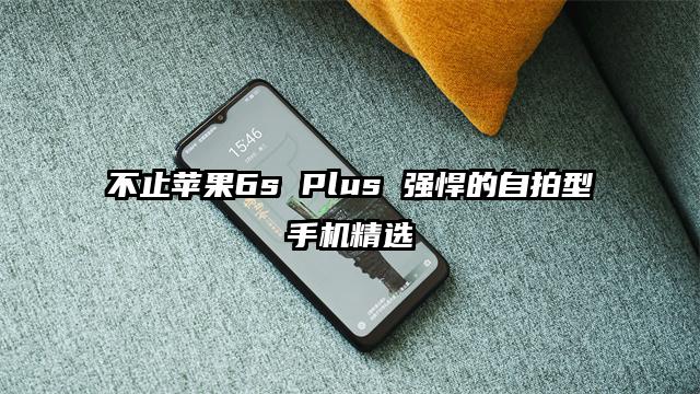 不止苹果6s Plus 强悍的自拍型手机精选