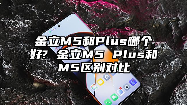 金立M5和Plus哪个好? 金立M5 Plus和M5区别对比