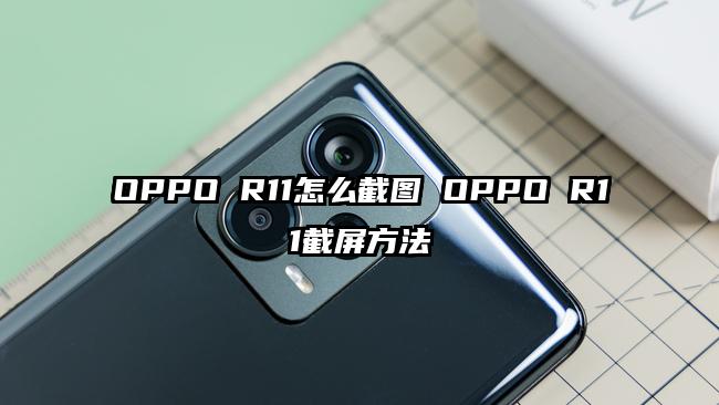 OPPO R11怎么截图 OPPO R11截屏方法