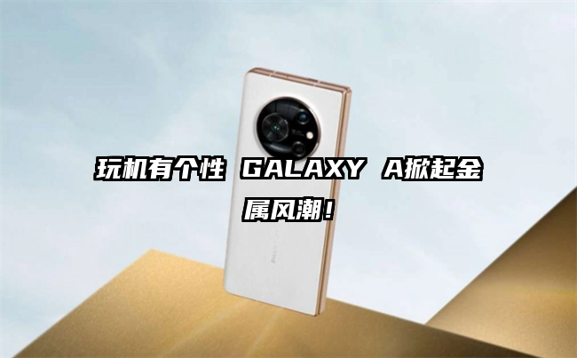 玩机有个性 GALAXY A掀起金属风潮！