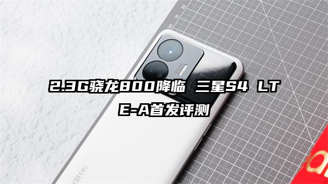 2.3G骁龙800降临 三星S4 LTE-A首发评测