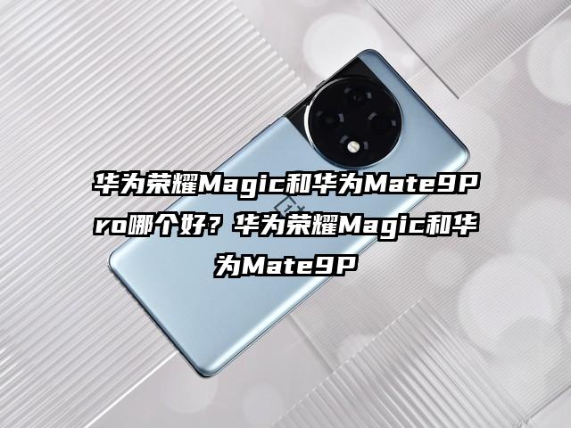 华为荣耀Magic和华为Mate9Pro哪个好？华为荣耀Magic和华为Mate9P