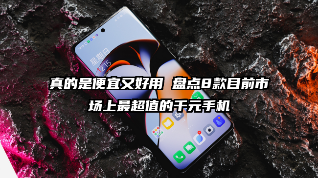 真的是便宜又好用 盘点8款目前市场上最超值的千元手机