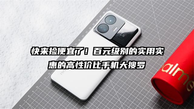 快来捡便宜了！百元级别的实用实惠的高性价比手机大搜罗