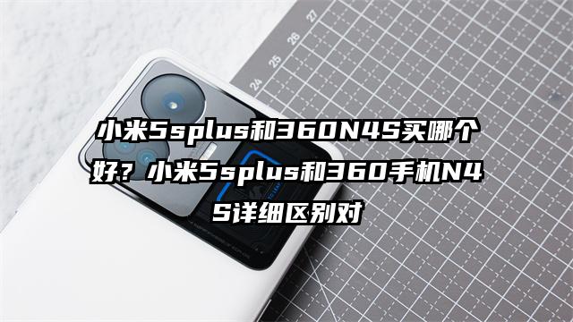 小米5splus和360N4S买哪个好？小米5splus和360手机N4S详细区别对