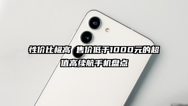 性价比极高 售价低于1000元的超值高续航手机盘点