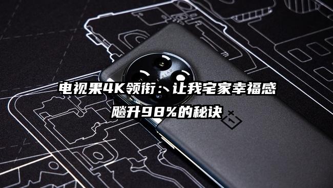 电视果4K领衔：让我宅家幸福感飚升98%的秘诀