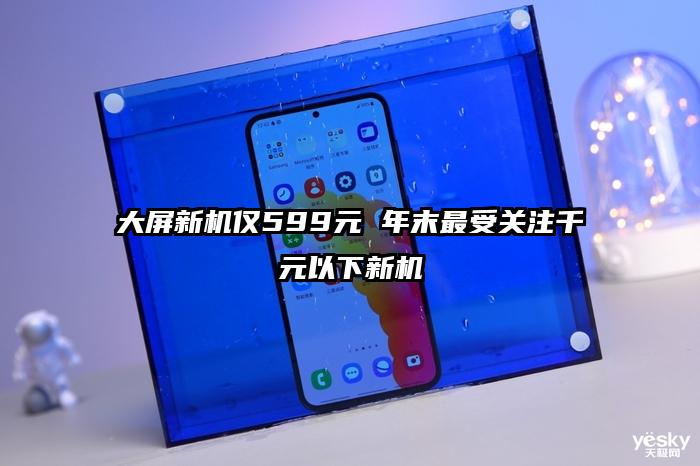 大屏新机仅599元 年末最受关注千元以下新机