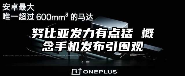 努比亚发力有点猛 概念手机发布引围观