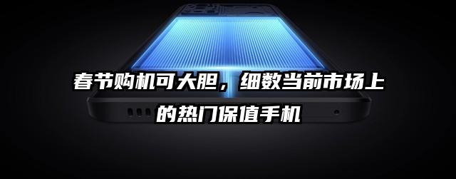 春节购机可大胆，细数当前市场上的热门保值手机