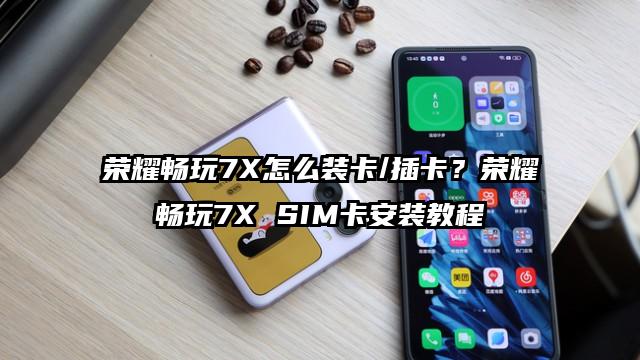 荣耀畅玩7X怎么装卡/插卡？荣耀畅玩7X SIM卡安装教程
