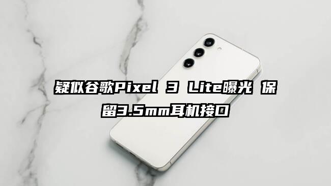 疑似谷歌Pixel 3 Lite曝光 保留3.5mm耳机接口
