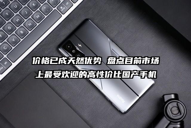 价格已成天然优势 盘点目前市场上最受欢迎的高性价比国产手机