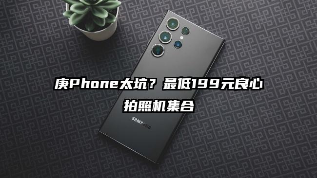 庚Phone太坑？最低199元良心拍照机集合