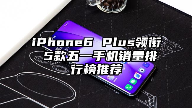 iPhone6 Plus领衔 5款五一手机销量排行榜推荐