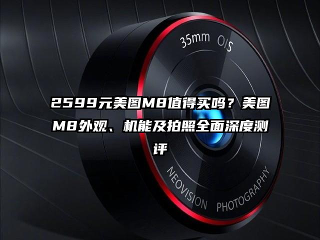 2599元美图M8值得买吗？美图M8外观、机能及拍照全面深度测评